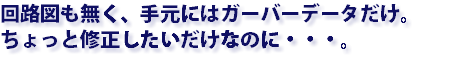 回路図も無く、手元にはガーバーデータだけ。 ちょっと修正したいだけなのに・・・。